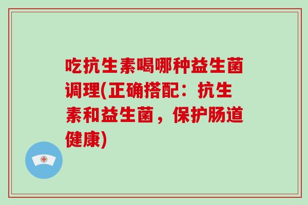 吃抗生素喝哪种益生菌调理(正确搭配：抗生素和益生菌，保护肠道健康)