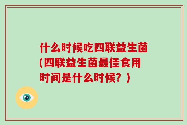 什么时候吃四联益生菌(四联益生菌最佳食用时间是什么时候？)