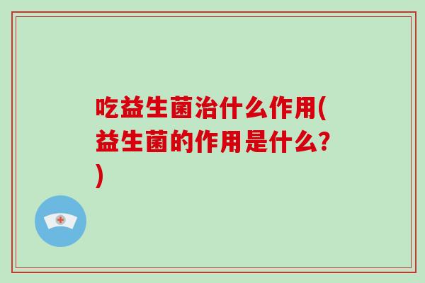 吃益生菌治什么作用(益生菌的作用是什么？)