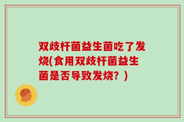 双歧杆菌益生菌吃了发烧(食用双歧杆菌益生菌是否导致发烧？)