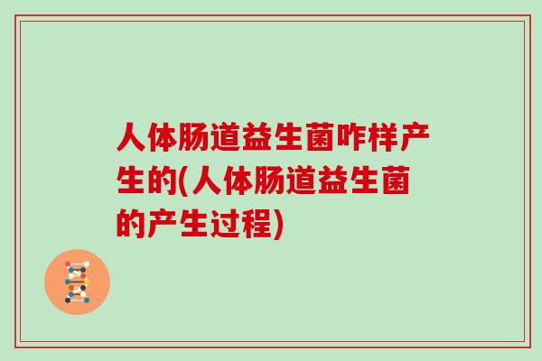 人体肠道益生菌咋样产生的(人体肠道益生菌的产生过程)