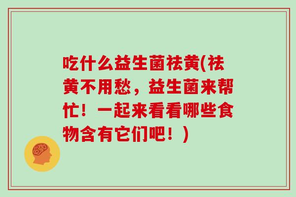 吃什么益生菌祛黄(祛黄不用愁，益生菌来帮忙！一起来看看哪些食物含有它们吧！)