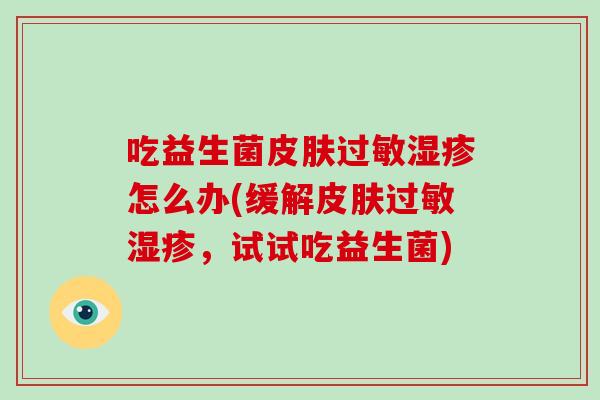 吃益生菌怎么办(缓解,试试吃益生菌) 吃益生菌怎么办(缓解,试试吃益生菌)