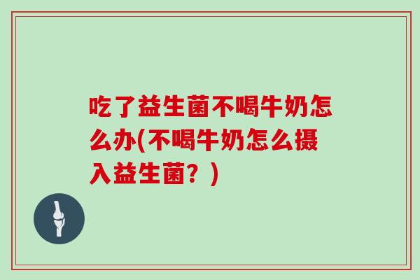 吃了益生菌不喝牛奶怎么办(不喝牛奶怎么摄入益生菌？)