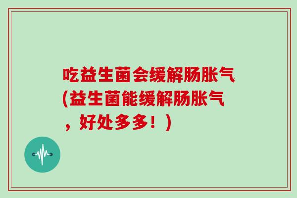 吃益生菌会缓解肠胀气(益生菌能缓解肠胀气，好处多多！)
