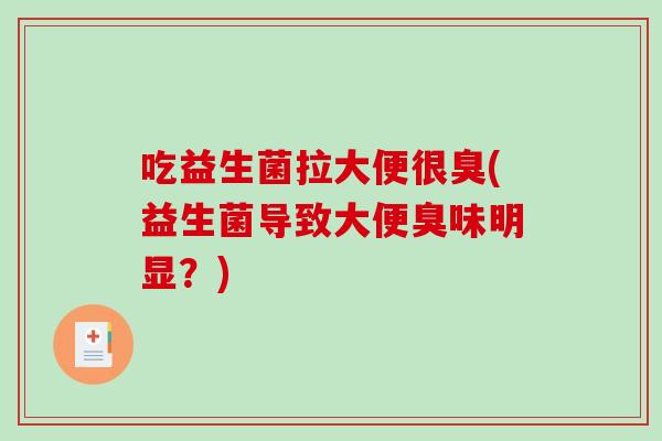 吃益生菌拉大便很臭(益生菌导致大便臭味明显？)