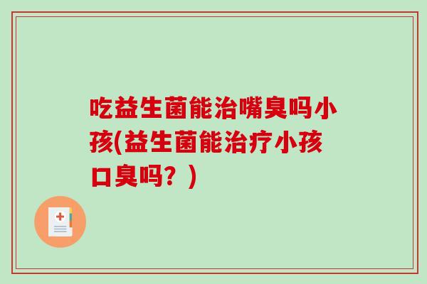 吃益生菌能治嘴臭吗小孩(益生菌能治疗小孩口臭吗？)