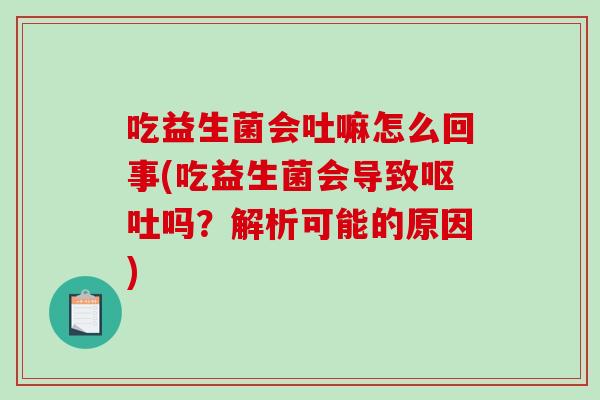 吃益生菌会吐嘛怎么回事(吃益生菌会导致吗？解析可能的原因)
