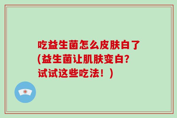 吃益生菌怎么白了(益生菌让变白？试试这些吃法！)