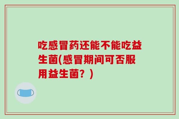 吃感冒药还能不能吃益生菌(感冒期间可否服用益生菌？)