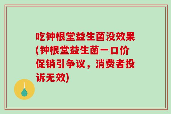 吃钟根堂益生菌没效果(钟根堂益生菌一口价促销引争议，消费者投诉无效)