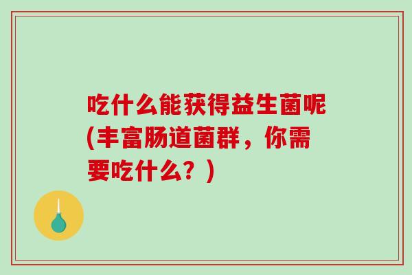 吃什么能获得益生菌呢(丰富肠道菌群，你需要吃什么？)
