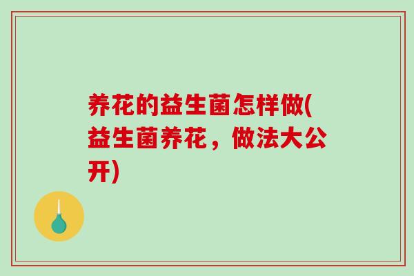 养花的益生菌怎样做(益生菌养花，做法大公开)