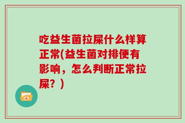 吃益生菌拉屎什么样算正常(益生菌对排便有影响，怎么判断正常拉屎？)