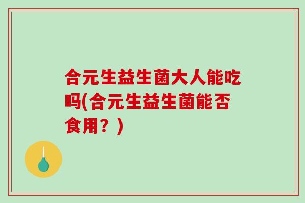 合元生益生菌大人能吃吗(合元生益生菌能否食用？)