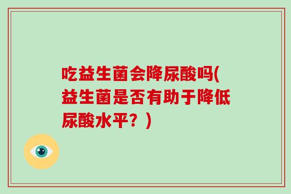 吃益生菌会降尿酸吗(益生菌是否有助于降低尿酸水平？)