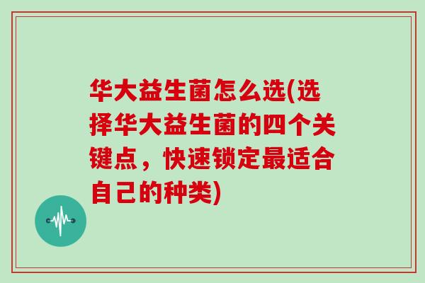 华大益生菌怎么选(选择华大益生菌的四个关键点，快速锁定最适合自己的种类)