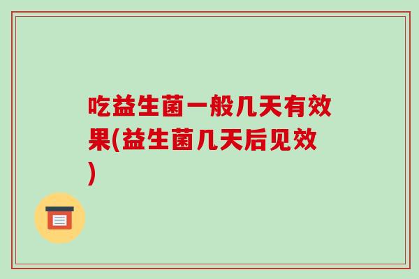 吃益生菌一般几天有效果(益生菌几天后见效)