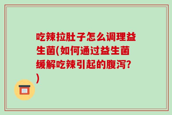 吃辣拉肚子怎么调理益生菌(如何通过益生菌缓解吃辣引起的腹泻？)