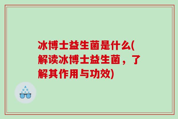 冰博士益生菌是什么(解读冰博士益生菌，了解其作用与功效)