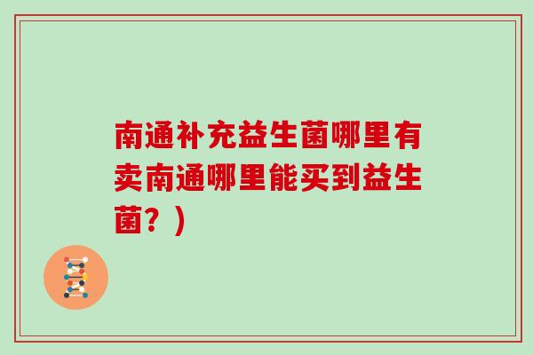 南通补充益生菌哪里有卖南通哪里能买到益生菌?) 南通补充益生菌哪里有卖南通哪里能买到益生菌?)