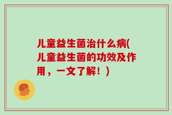 儿童益生菌治什么病(儿童益生菌的功效及作用，一文了解！)