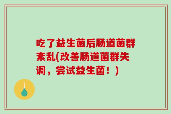 吃了益生菌后肠道菌群紊乱(改善肠道菌群失调，尝试益生菌！)