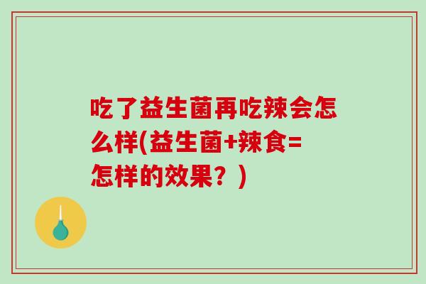 吃了益生菌再吃辣会怎么样(益生菌+辣食=怎样的效果？)