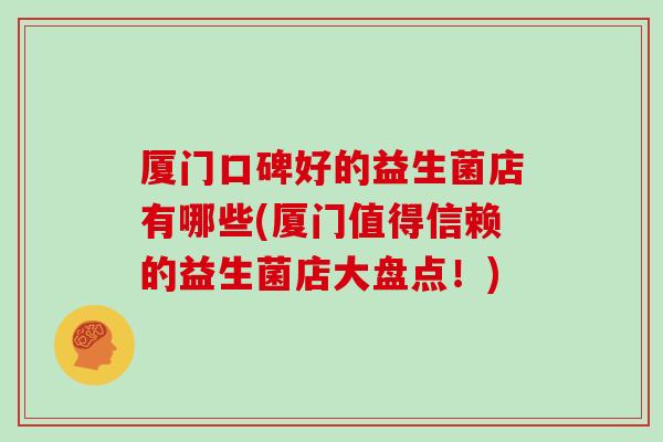 厦门口碑好的益生菌店有哪些(厦门值得信赖的益生菌店大盘点！)
