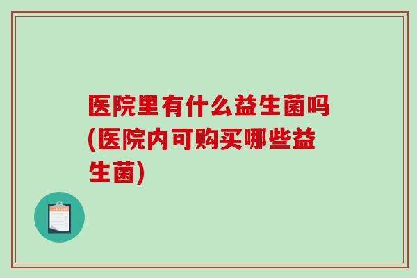 医院里有什么益生菌吗(医院内可购买哪些益生菌)