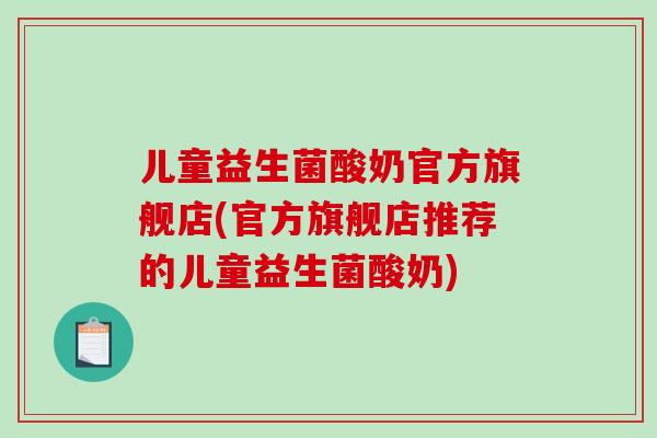 儿童益生菌酸奶官方旗舰店(官方旗舰店推荐的儿童益生菌酸奶)