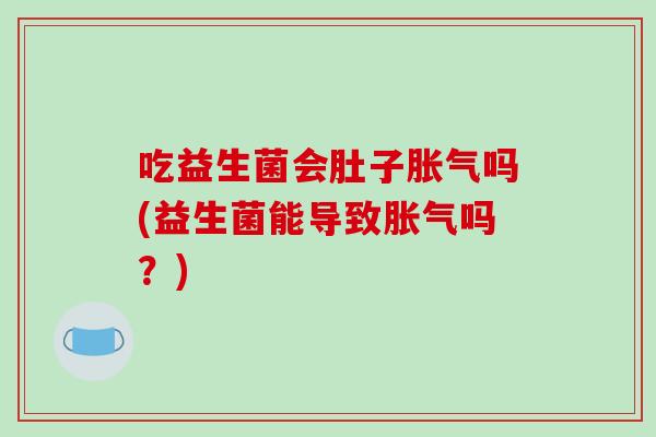 吃益生菌会肚子胀气吗(益生菌能导致胀气吗？)