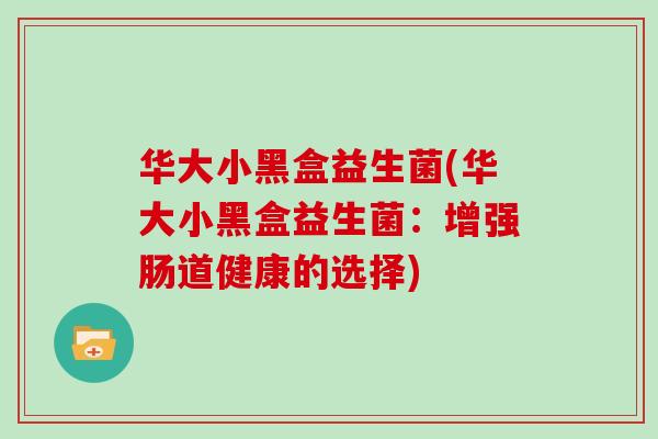 华大小黑盒益生菌(华大小黑盒益生菌：增强肠道健康的选择)