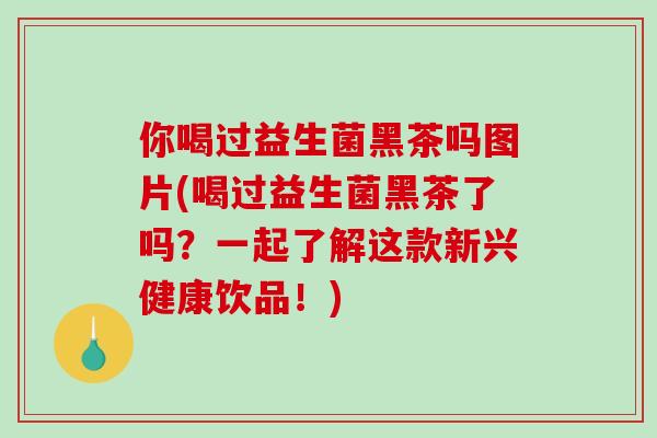 你喝过益生菌黑茶吗图片(喝过益生菌黑茶了吗？一起了解这款新兴健康饮品！)