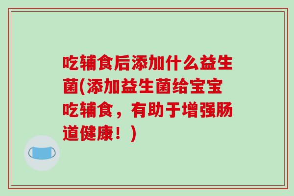 吃辅食后添加什么益生菌(添加益生菌给宝宝吃辅食，有助于增强肠道健康！)