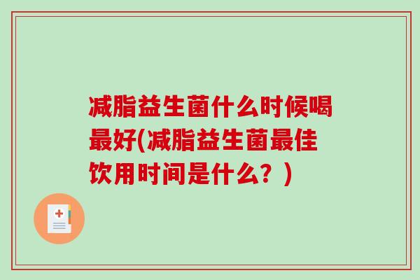 减脂益生菌什么时候喝最好(减脂益生菌最佳饮用时间是什么？)