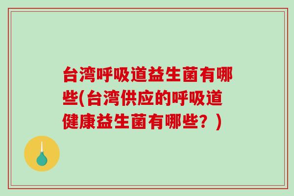 台湾道益生菌有哪些(台湾供应的道健康益生菌有哪些？)