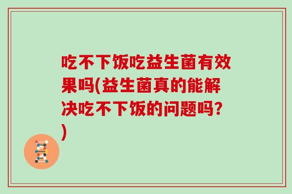 吃不下饭吃益生菌有效果吗(益生菌真的能解决吃不下饭的问题吗？)