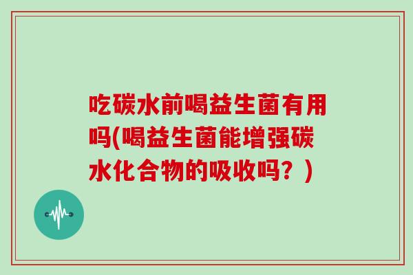 吃碳水前喝益生菌有用吗(喝益生菌能增强碳水化合物的吸收吗？)