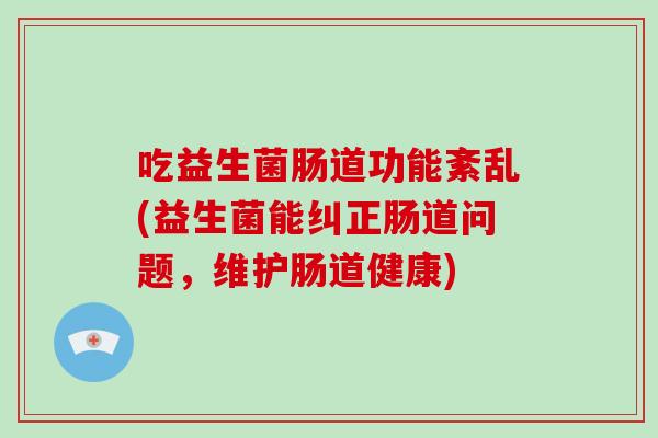 吃益生菌肠道功能紊乱(益生菌能纠正肠道问题，维护肠道健康)