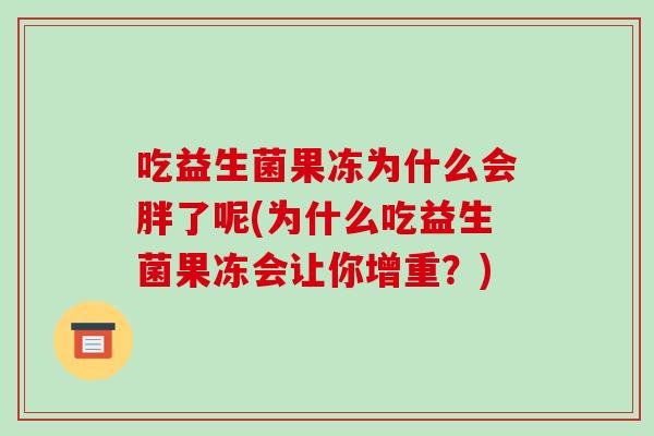 吃益生菌果冻为什么会胖了呢(为什么吃益生菌果冻会让你增重？)