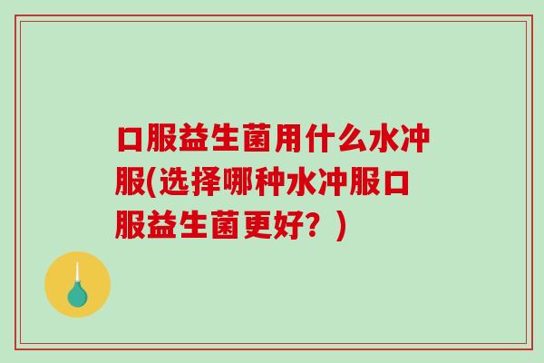 口服益生菌用什么水冲服(选择哪种水冲服口服益生菌更好？)