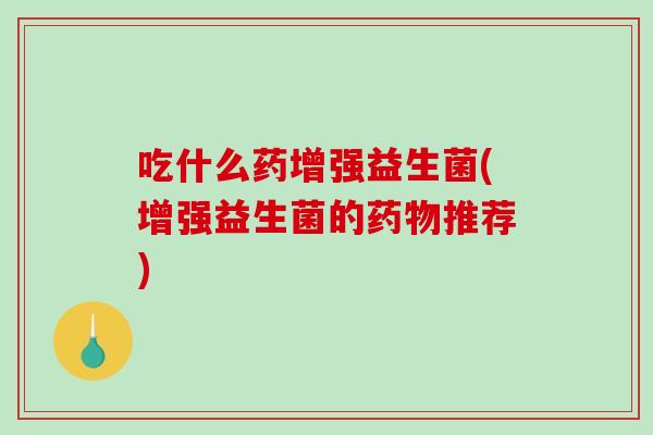 吃什么药增强益生菌(增强益生菌的药物推荐)