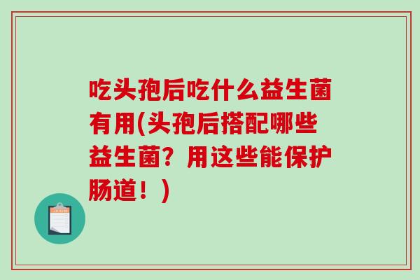 吃头孢后吃什么益生菌有用(头孢后搭配哪些益生菌？用这些能保护肠道！)