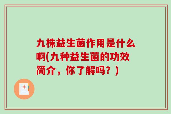 九株益生菌作用是什么啊(九种益生菌的功效简介,你了解吗?) 九株益生菌作用是什么啊(九种益生菌的功效简介,你了解吗?)