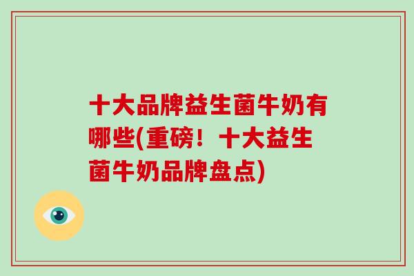 十大品牌益生菌牛奶有哪些(重磅！十大益生菌牛奶品牌盘点)