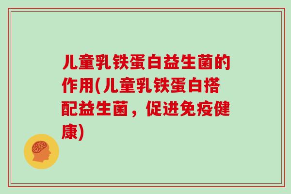 儿童乳铁蛋白益生菌的作用(儿童乳铁蛋白搭配益生菌，促进免疫健康)