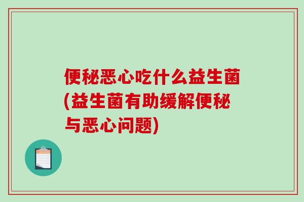 便秘恶心吃什么益生菌(益生菌有助缓解便秘与恶心问题)
