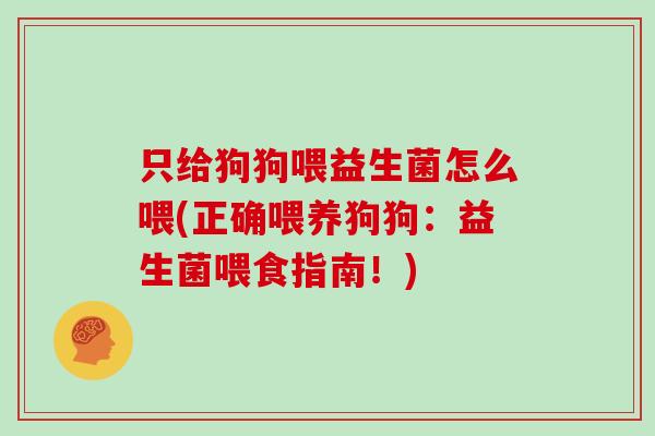 只给狗狗喂益生菌怎么喂(正确喂养狗狗：益生菌喂食指南！)