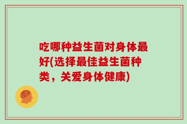 吃哪种益生菌对身体最好(选择最佳益生菌种类，关爱身体健康)